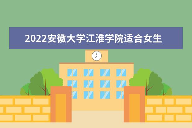 2022<a target="_blank" href="/xuexiao6785/" title="安徽大学江淮学院">安徽大学江淮学院</a>适合女生的专业有哪些  怎样