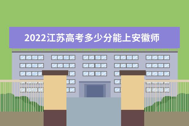 2022江苏高考多少分能上安徽师范大学_安徽师范大学在江苏预估分数线  怎样