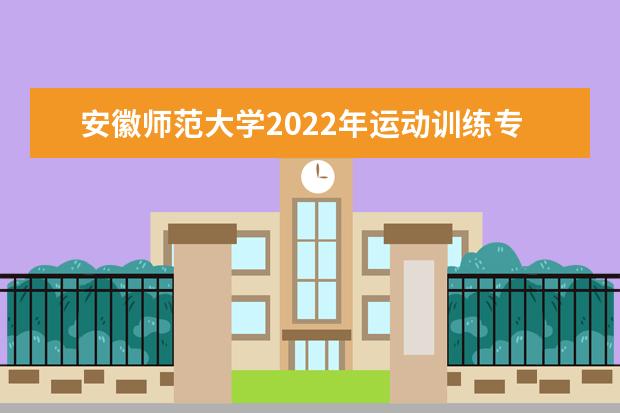 安徽师范大学2022年运动训练专业招生简章 皖江学院2021年本科招生章程