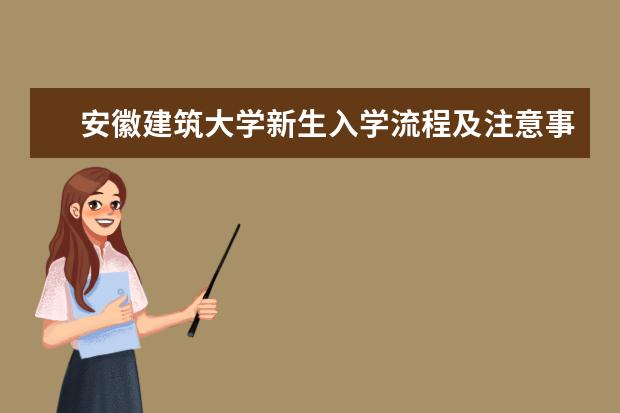 安徽建筑大学新生入学流程及注意事项 2022年迎新网站入口 2022录取时间及查询入口 什么时候能查录取