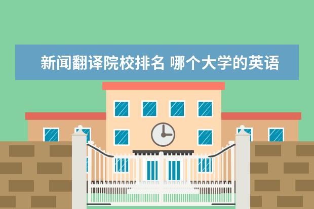 新闻翻译院校排名 哪个大学的英语翻译系最好