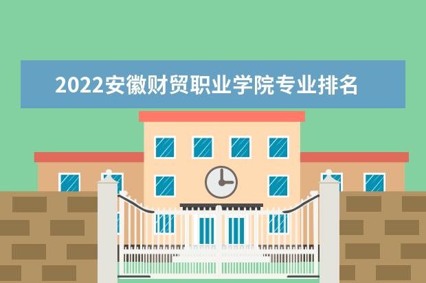 2022安徽财贸职业学院专业排名 哪些专业比较好 2021专业排名 哪些专业比较好