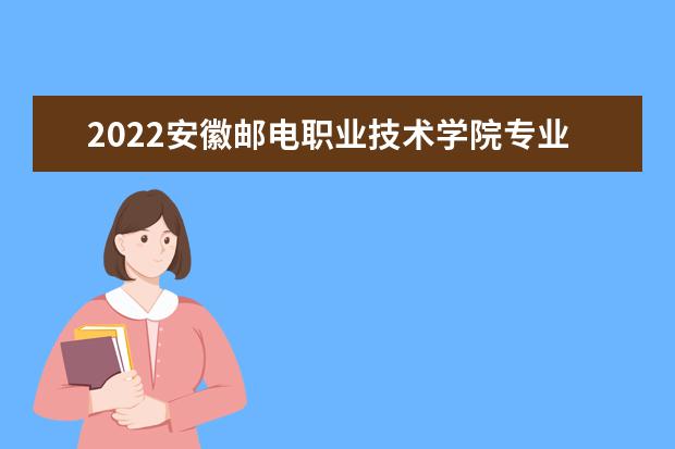 2022安徽邮电职业技术学院专业排名 哪些专业比较好 2021专业排名 哪些专业比较好