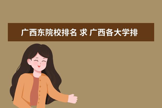 广西东院校排名 求 广西各大学排名,本专学校的排名