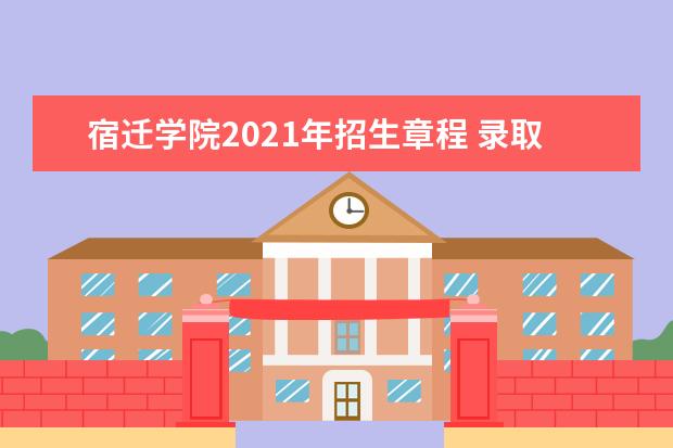 宿迁学院2021年招生章程 录取规则是什么 2021年招生章程