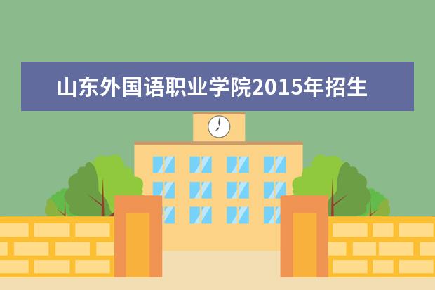 山东外国语职业学院2015年招生简章  怎样