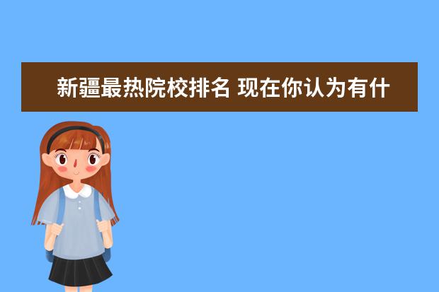 新疆最热院校排名 现在你认为有什么职业就业前景好?