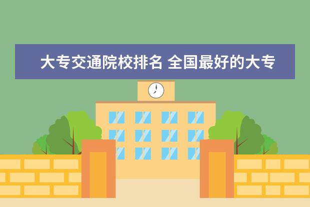 大专交通院校排名 全国最好的大专学校排名