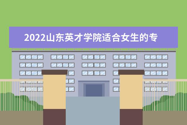 2022山东英才学院适合女生的专业有哪些 什么专业好就业 2022专业排名及录取分数线