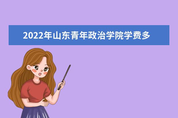 2022年山东青年政治学院学费多少钱 一年各专业收费标准 2022录取时间及查询入口 什么时候能查录取