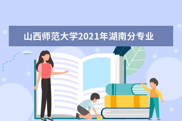 山西师范大学2021年湖南分专业录取分数线 2021年广东分专业录取分数线