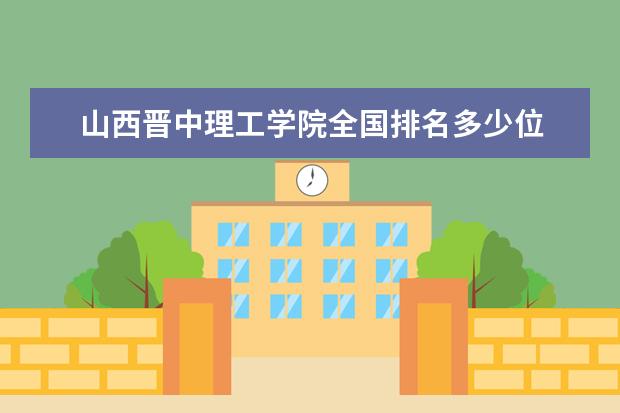 山西晋中理工学院全国排名多少位 山西晋中理工学院是211/985大学吗 排名第几 历年录取分数