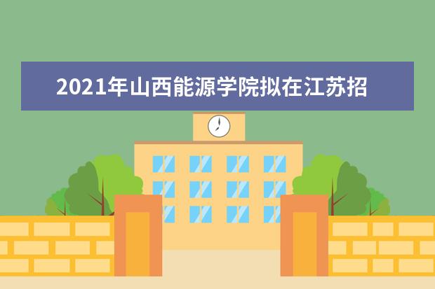 2021年山西能源学院拟在江苏招生普通高校本科专业（类）选考科目要求  如何