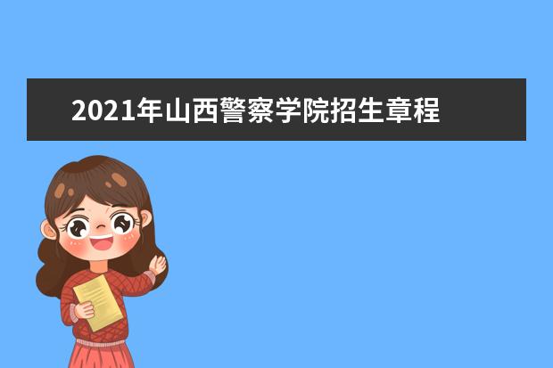 2021年山西警察学院招生章程  好不好