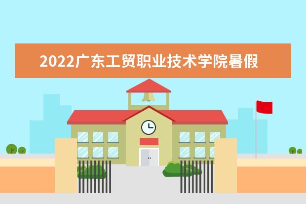 2022广东工贸职业技术学院暑假放假时间安排 什么时间开学 宿舍条件 有没有空调