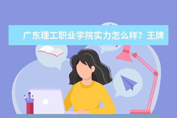 广东理工职业学院实力怎么样？王牌专业有哪些？ 宿舍怎么样