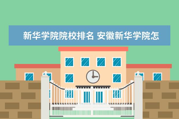 新华学院院校排名 安徽新华学院怎么样?