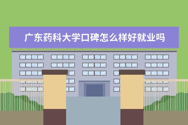 广东药科大学口碑怎么样好就业吗 全国排名第几 什么级别全国排名多少