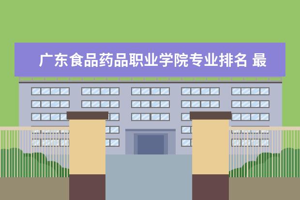 广东食品药品职业学院专业排名 最好的专业有哪些  如何