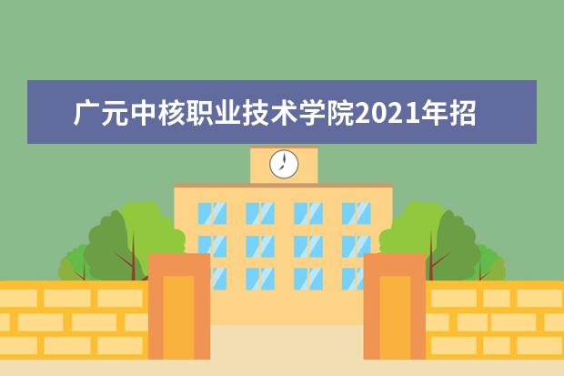 广元中核职业技术学院2021年招生章程  好不好