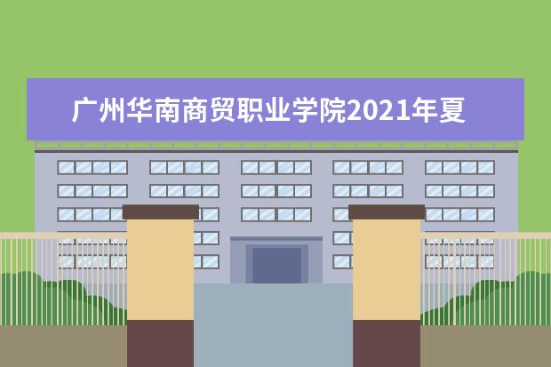 广州华南商贸职业学院2021年夏季高考招生章程  如何