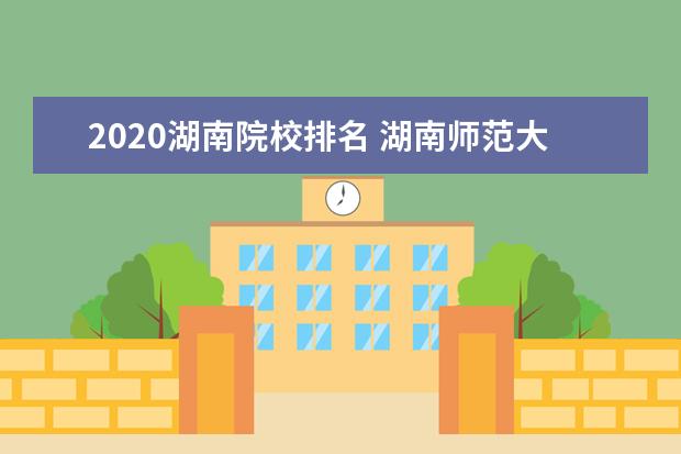 2020湖南院校排名 湖南师范大学全国排名