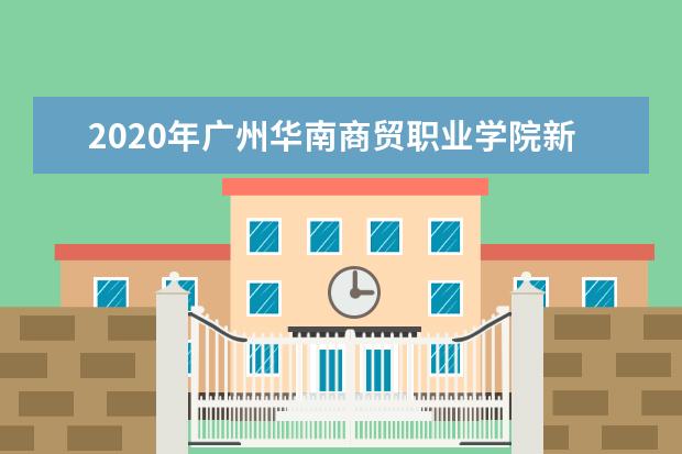 2020年广州华南商贸职业学院新生开学报到时间  怎么样