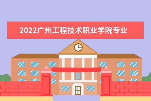 2022广州工程技术职业学院专业排名 哪些专业比较好 2021专业排名 哪些专业比较好