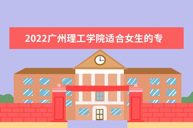2022广州理工学院适合女生的专业有哪些 什么专业好就业  怎么样