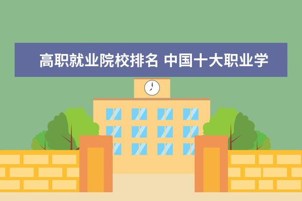 高职就业院校排名 中国十大职业学校