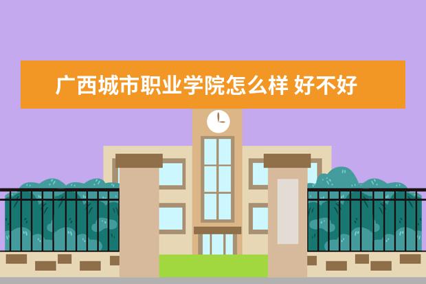 广西城市职业学院怎么样 好不好  如何