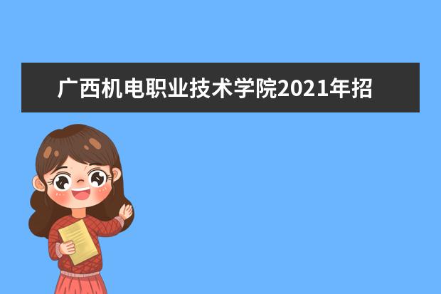 广西机电职业技术学院2021年招生章程  好不好