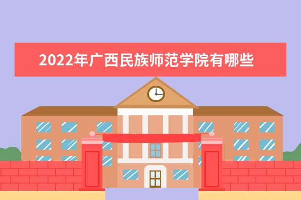 2022年广西民族师范学院有哪些专业 开设专业名单  好不好