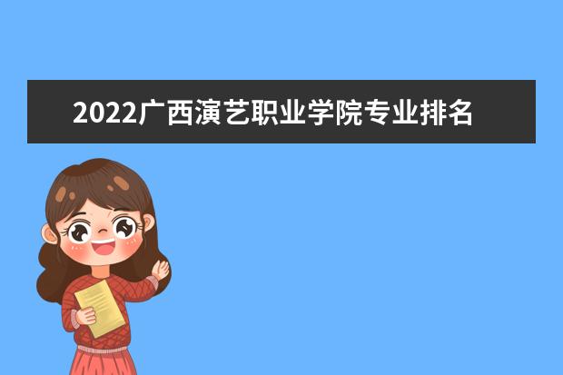 2022广西演艺职业学院专业排名 哪些专业比较好 2021专业排名 哪些专业比较好