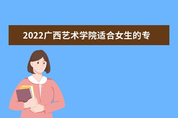 2022广西艺术学院适合女生的专业有哪些 什么专业好就业  怎样