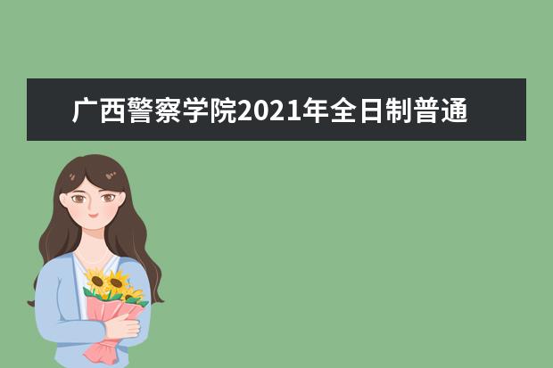 广西警察学院2021年全日制普通高等教育招生章程  怎么样