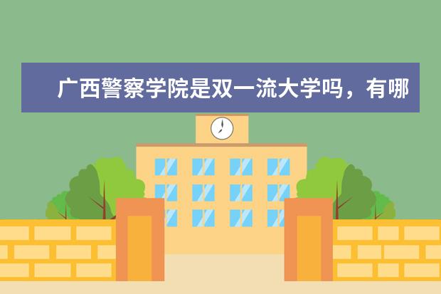 广西警察学院是双一流大学吗，有哪些双一流学科？  好不好