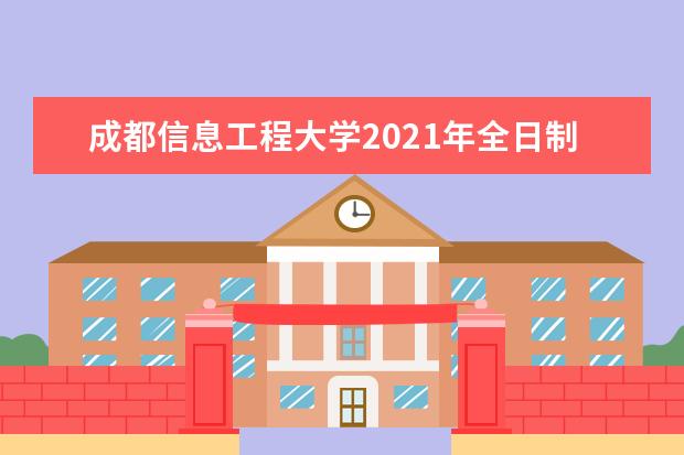 成都信息工程大学2021年全日制普通本科招生章程  怎么样