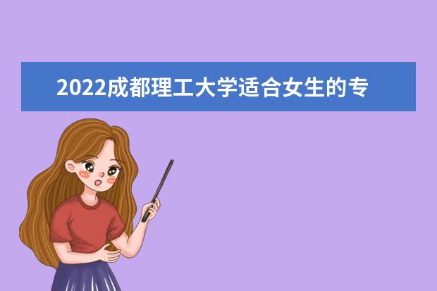 2022成都理工大学适合女生的专业有哪些 什么专业好就业 2022专业排名 哪些专业比较好