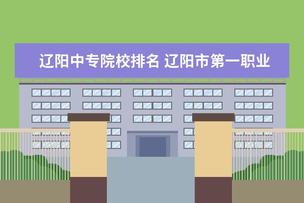 辽阳中专院校排名 辽阳市第一职业中等专业学校的介绍