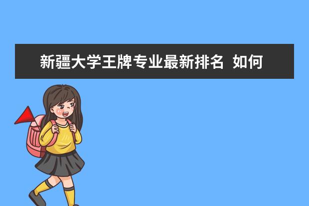 新疆大学王牌专业最新排名  如何