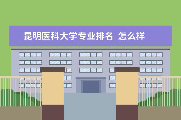 昆明医科大学专业排名  怎么样