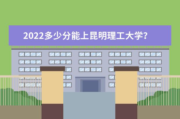 2022多少分能上昆明理工大学？昆明理工大学分数线2021各省汇总  好不好