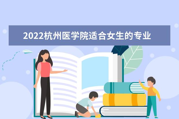2022杭州医学院适合女生的专业有哪些 什么专业好就业 2022专业排名及录取分数线