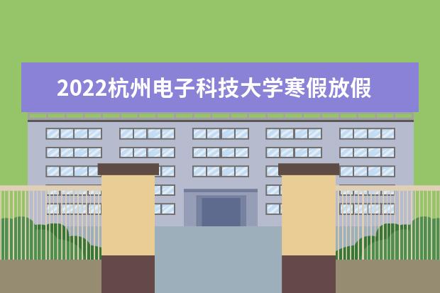 2022杭州<a target="_blank" href="/xuexiao32/" title="电子科技大学">电子科技大学</a>寒假放假时间 信息工程学院各专业录取分数线2022是多少分？附该校的王牌专业排名