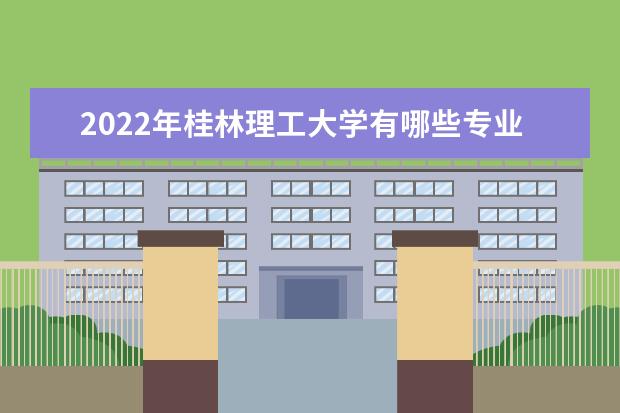 2022年桂林理工大学有哪些专业 国家特色专业名单  怎样