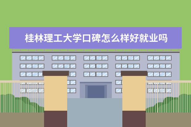 桂林理工大学口碑怎么样好就业吗 全国排名第几 怎么样 全国排名第几