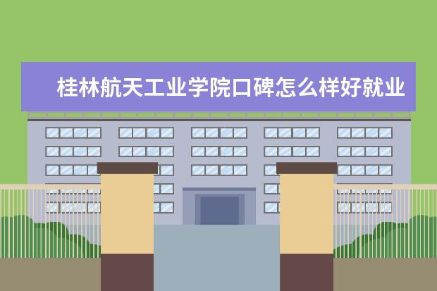 桂林航天工业学院口碑怎么样好就业吗 全国排名第几 宿舍怎么样