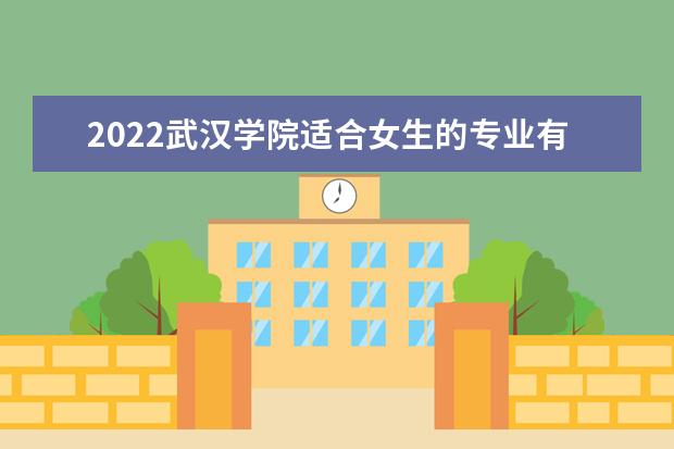 2022武汉学院适合女生的专业有哪些 什么专业好就业  好不好