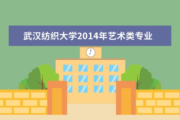 武汉纺织大学2014年艺术类专业合格线 2022研究生分数线 往年考研分数线在多少分